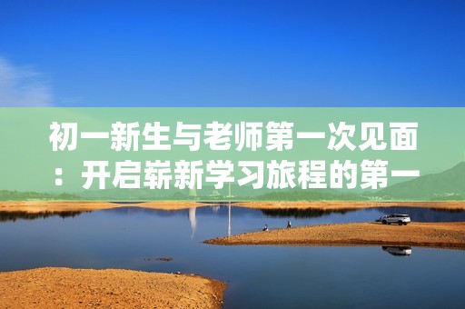 初一新生与老师第一次见面：开启崭新学习旅程的第一步