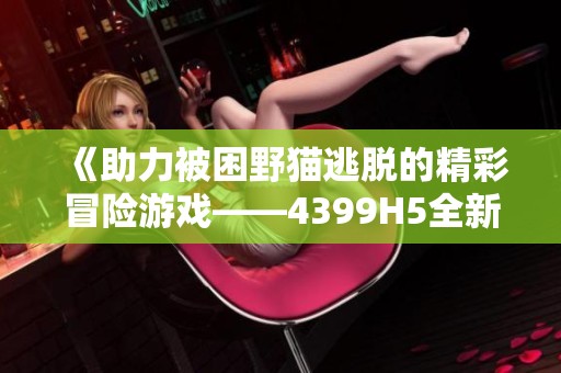 《助力被困野猫逃脱的精彩冒险游戏——4399H5全新上线》