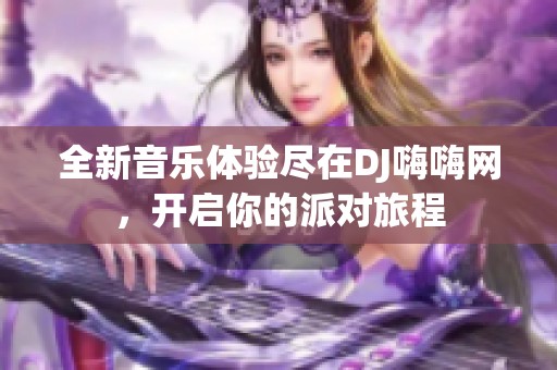 全新音乐体验尽在DJ嗨嗨网，开启你的派对旅程