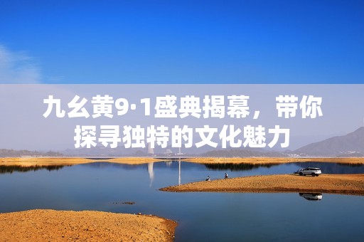 九幺黄9·1盛典揭幕，带你探寻独特的文化魅力