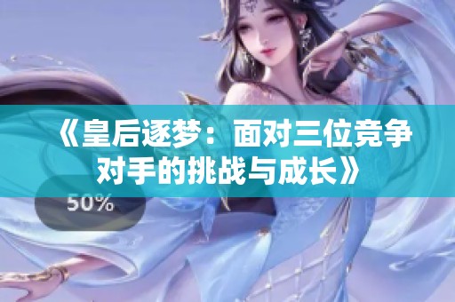 《皇后逐梦：面对三位竞争对手的挑战与成长》