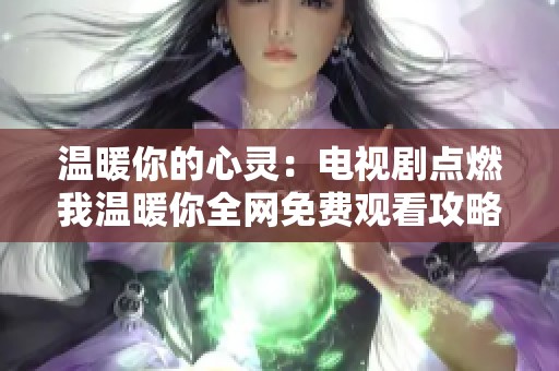 温暖你的心灵：电视剧点燃我温暖你全网免费观看攻略