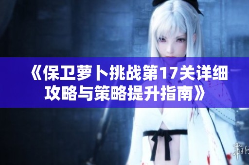 《保卫萝卜挑战第17关详细攻略与策略提升指南》
