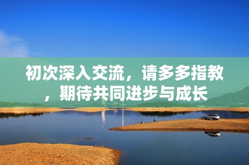 初次深入交流，请多多指教，期待共同进步与成长