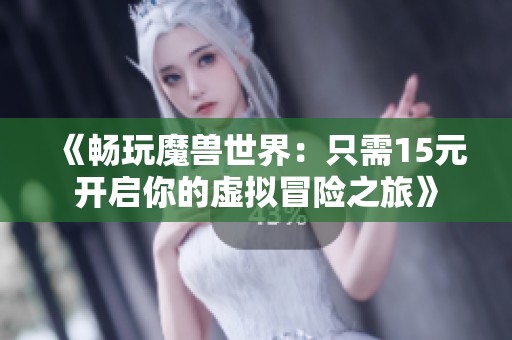 《畅玩魔兽世界：只需15元开启你的虚拟冒险之旅》