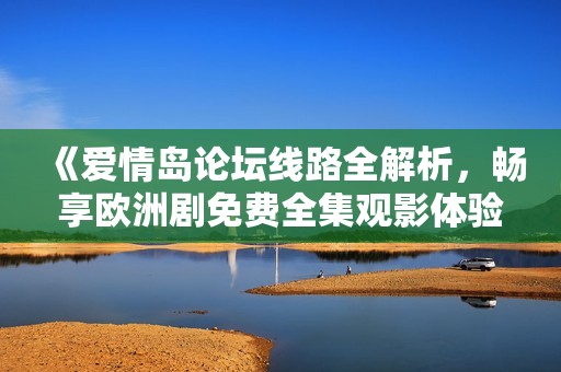 《爱情岛论坛线路全解析，畅享欧洲剧免费全集观影体验》