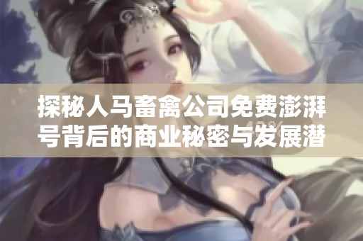 探秘人马畜禽公司免费澎湃号背后的商业秘密与发展潜力