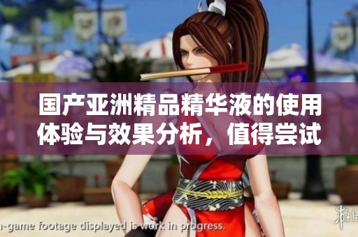 国产亚洲精品精华液的使用体验与效果分析，值得尝试吗