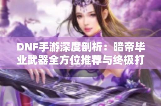 DNF手游深度剖析：暗帝毕业武器全方位推荐与终极打法攻略