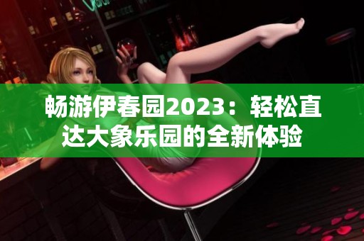 畅游伊春园2023：轻松直达大象乐园的全新体验