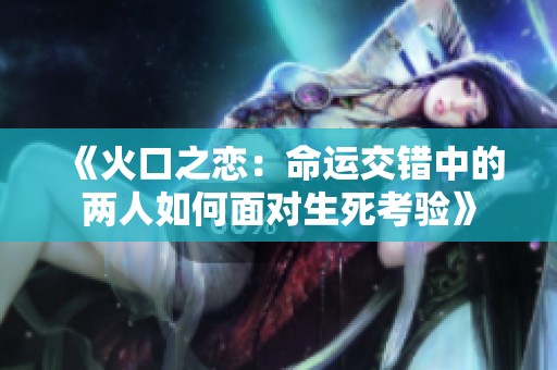 《火口之恋：命运交错中的两人如何面对生死考验》