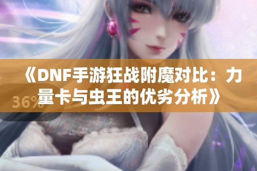 《DNF手游狂战附魔对比：力量卡与虫王的优劣分析》