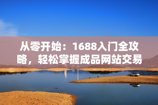 从零开始：1688入门全攻略，轻松掌握成品网站交易技巧