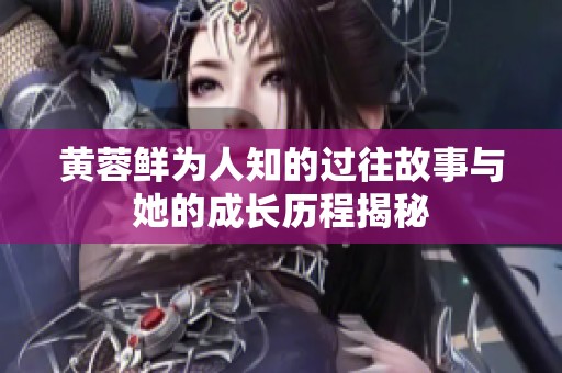 黄蓉鲜为人知的过往故事与她的成长历程揭秘