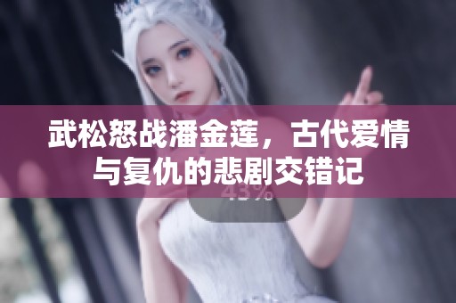 武松怒战潘金莲，古代爱情与复仇的悲剧交错记