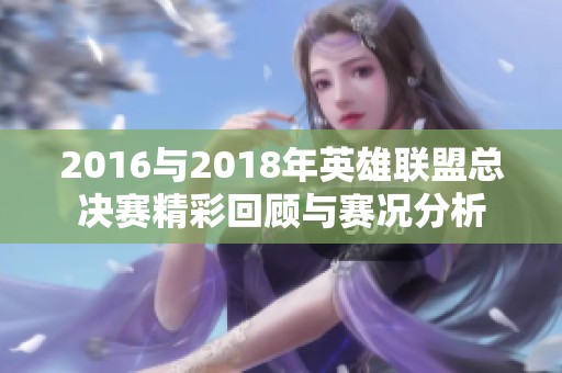 2016与2018年英雄联盟总决赛精彩回顾与赛况分析