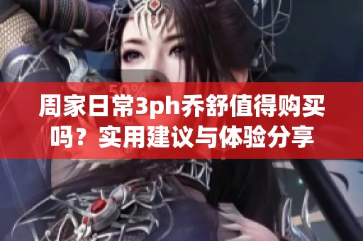 周家日常3ph乔舒值得购买吗？实用建议与体验分享