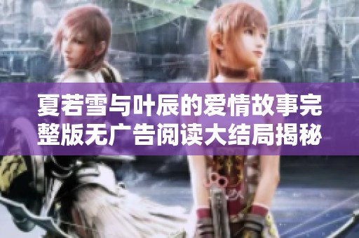 夏若雪与叶辰的爱情故事完整版无广告阅读大结局揭秘