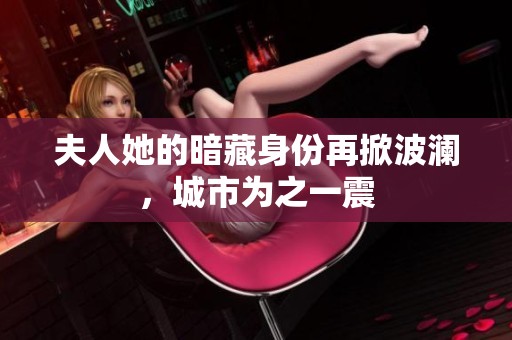 夫人她的暗藏身份再掀波澜，城市为之一震