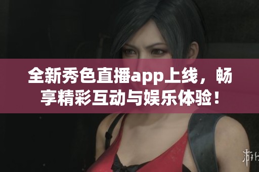 全新秀色直播app上线，畅享精彩互动与娱乐体验！