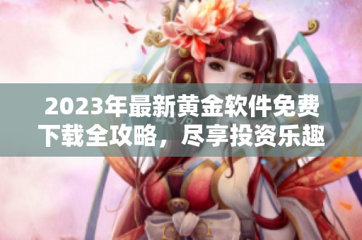 2023年最新黄金软件免费下载全攻略，尽享投资乐趣