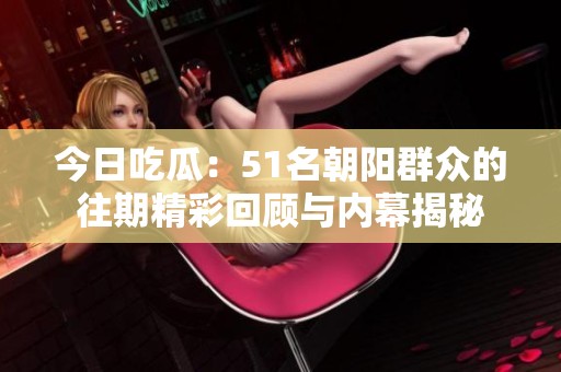 今日吃瓜：51名朝阳群众的往期精彩回顾与内幕揭秘