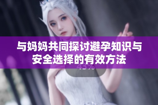 与妈妈共同探讨避孕知识与安全选择的有效方法