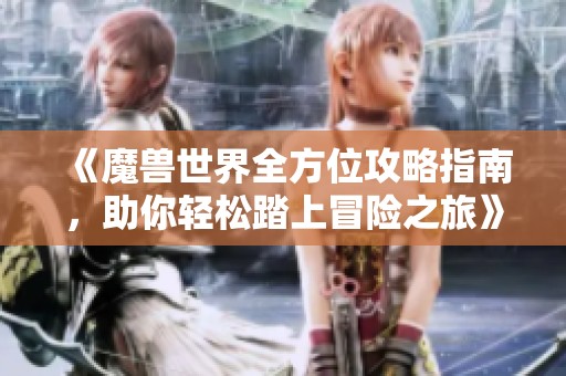 《魔兽世界全方位攻略指南，助你轻松踏上冒险之旅》