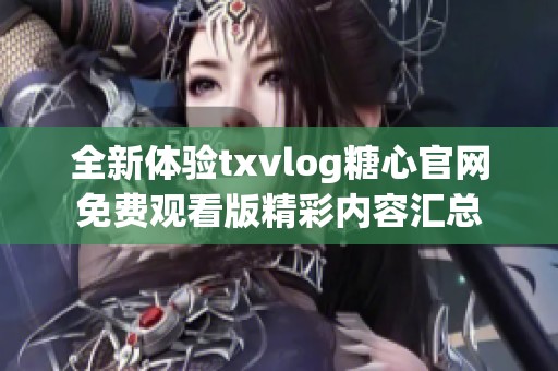 全新体验txvlog糖心官网免费观看版精彩内容汇总