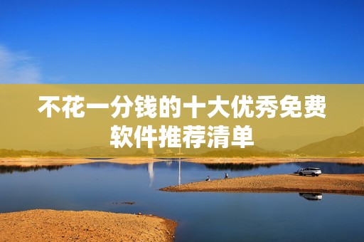 不花一分钱的十大优秀免费软件推荐清单