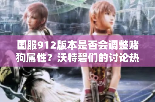 国服912版本是否会调整赌狗属性？沃特碧们的讨论热烈起来！