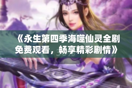 《永生第四季海噬仙灵全剧免费观看，畅享精彩剧情》