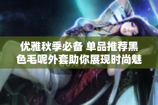 优雅秋季必备 单品推荐黑色毛呢外套助你展现时尚魅力