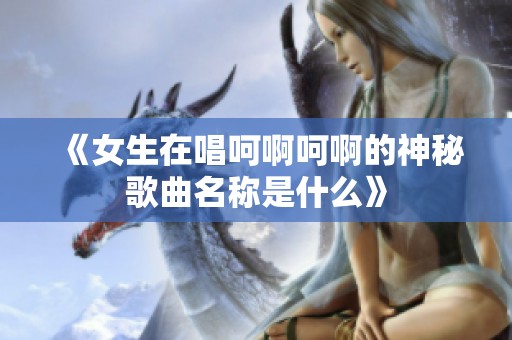 《女生在唱呵啊呵啊的神秘歌曲名称是什么》