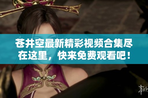 苍井空最新精彩视频合集尽在这里，快来免费观看吧！