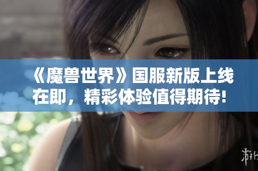 《魔兽世界》国服新版上线在即，精彩体验值得期待!