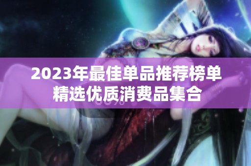 2023年最佳单品推荐榜单 精选优质消费品集合