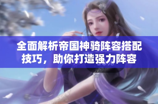 全面解析帝国神骑阵容搭配技巧，助你打造强力阵容