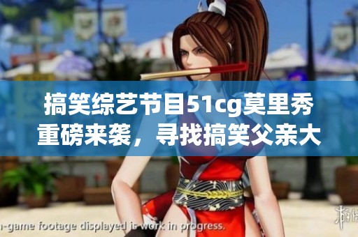 搞笑综艺节目51cg莫里秀重磅来袭，寻找搞笑父亲大作战