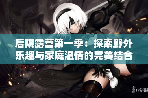 后院露营第一季：探索野外乐趣与家庭温情的完美结合