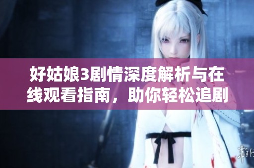 好姑娘3剧情深度解析与在线观看指南，助你轻松追剧