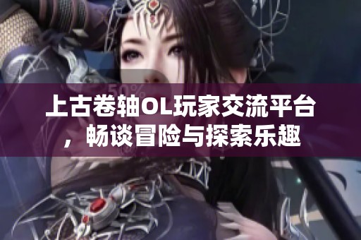 上古卷轴OL玩家交流平台，畅谈冒险与探索乐趣