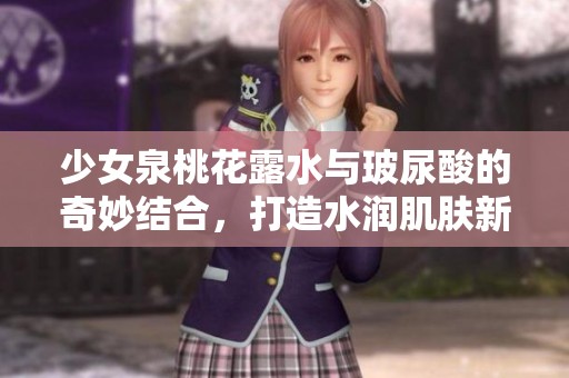 少女泉桃花露水与玻尿酸的奇妙结合，打造水润肌肤新体验