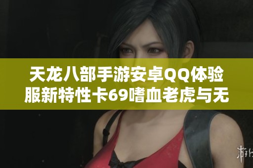 天龙八部手游安卓QQ体验服新特性卡69嗜血老虎与无崖子即将上线