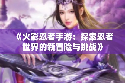 《火影忍者手游：探索忍者世界的新冒险与挑战》