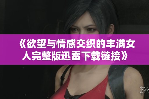 《欲望与情感交织的丰满女人完整版迅雷下载链接》