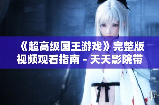 《超高级国王游戏》完整版视频观看指南 - 天天影院带你畅游游戏世界