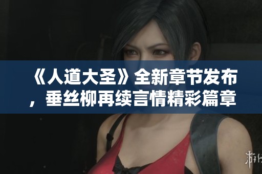 《人道大圣》全新章节发布，垂丝柳再续言情精彩篇章