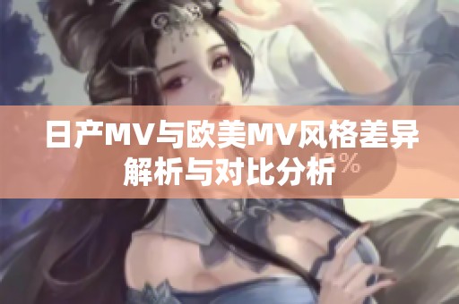 日产MV与欧美MV风格差异解析与对比分析
