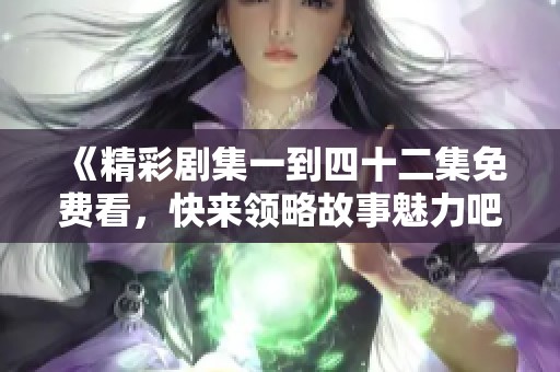 《精彩剧集一到四十二集免费看，快来领略故事魅力吧》